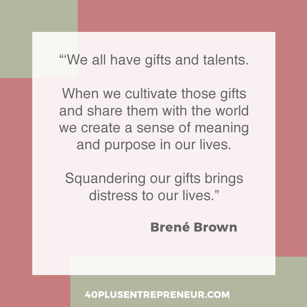 'We all have gifts and talents. When we cultivate those gifts and share them with the world we create a sense of meaning and purpose in our lives. Squandering our gifts brings distress to our lives | 40plusentrepreneur.com